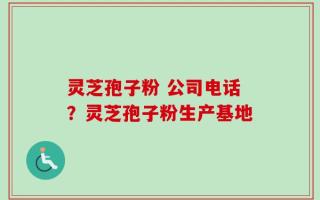灵芝孢子粉 公司电话？灵芝孢子粉生产基地