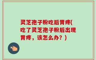 灵芝孢子粉吃后胃疼(吃了灵芝孢子粉后出现胃疼，该怎么办？)