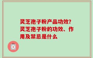 灵芝孢子粉产品功效？灵芝孢子粉的功效、作用及禁忌是什么