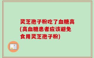 灵芝孢子粉吃了血糖高(高血糖患者应该避免食用灵芝孢子粉)