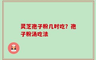 灵芝孢子粉几时吃？孢子粉汤吃法