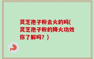 灵芝孢子粉去火的吗(灵芝孢子粉的降火功效你了解吗？)