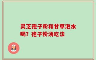 灵芝孢子粉和甘草泡水喝？孢子粉汤吃法
