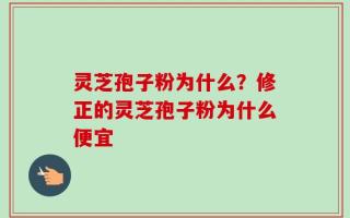 灵芝孢子粉为什么？修正的灵芝孢子粉为什么便宜