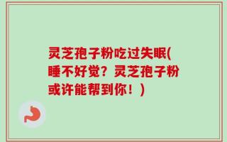 灵芝孢子粉吃过失眠(睡不好觉？灵芝孢子粉或许能帮到你！)