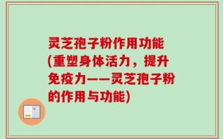 灵芝孢子粉作用功能 (重塑身体活力，提升免疫力——灵芝孢子粉的作用与功能)