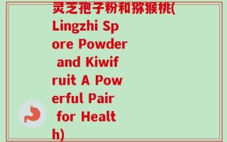 灵芝孢子粉和猕猴桃(Lingzhi Spore Powder and Kiwifruit A Powerful Pair for Health)