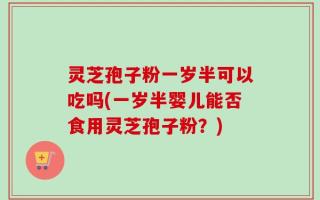 灵芝孢子粉一岁半可以吃吗(一岁半婴儿能否食用灵芝孢子粉？)