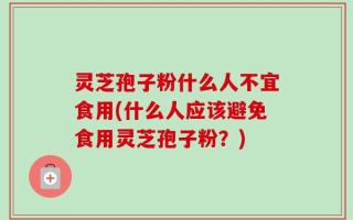 灵芝孢子粉什么人不宜食用(什么人应该避免食用灵芝孢子粉？)