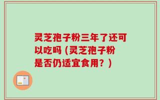 灵芝孢子粉三年了还可以吃吗 (灵芝孢子粉是否仍适宜食用？)