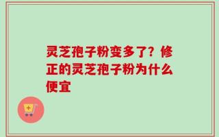 灵芝孢子粉变多了？修正的灵芝孢子粉为什么便宜