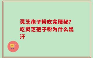 灵芝孢子粉吃完便秘？吃灵芝孢子粉为什么出汗