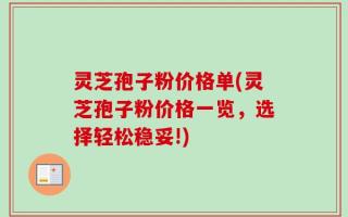 灵芝孢子粉价格单(灵芝孢子粉价格一览，选择轻松稳妥!)