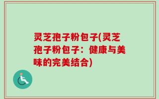 灵芝孢子粉包子(灵芝孢子粉包子：健康与美味的完美结合)
