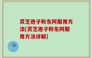 灵芝孢子粉东阿服用方法(灵芝孢子粉东阿服用方法详解)
