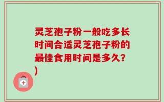 灵芝孢子粉一般吃多长时间合适灵芝孢子粉的最佳食用时间是多久？)