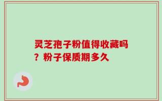 灵芝孢子粉值得收藏吗？粉子保质期多久