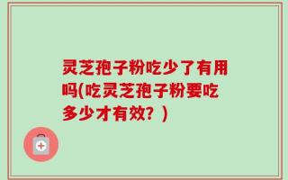 灵芝孢子粉吃少了有用吗(吃灵芝孢子粉要吃多少才有效？)