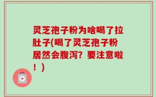 灵芝孢子粉为啥喝了拉肚子(喝了灵芝孢子粉居然会腹泻？要注意啦！)