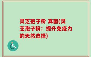 灵芝孢子粉 真菌(灵芝孢子粉：提升免疫力的天然选择)