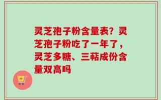 灵芝孢子粉含量表？灵芝孢子粉吃了一年了，灵芝多糖、三萜成份含量双高吗