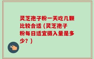 灵芝孢子粉一天吃几颗比较合适 (灵芝孢子粉每日适宜摄入量是多少？)