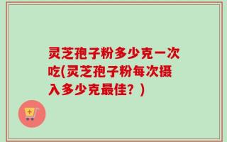 灵芝孢子粉多少克一次吃(灵芝孢子粉每次摄入多少克最佳？)