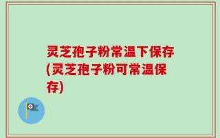 灵芝孢子粉常温下保存(灵芝孢子粉可常温保存)