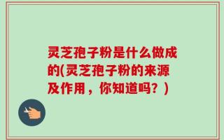 灵芝孢子粉是什么做成的(灵芝孢子粉的来源及作用，你知道吗？)