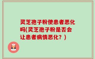 灵芝孢子粉使患者恶化吗(灵芝孢子粉是否会让患者病情恶化？)