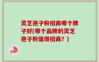 灵芝孢子粉招商哪个牌子好(哪个品牌的灵芝孢子粉值得招商？)