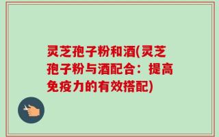 灵芝孢子粉和酒(灵芝孢子粉与酒配合：提高免疫力的有效搭配)