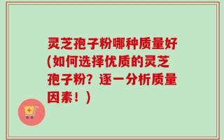灵芝孢子粉哪种质量好(如何选择优质的灵芝孢子粉？逐一分析质量因素！)