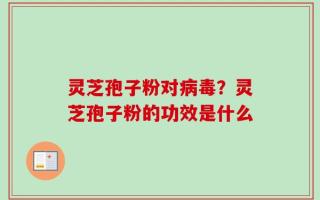 灵芝孢子粉对病毒？灵芝孢子粉的功效是什么