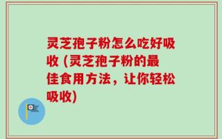灵芝孢子粉怎么吃好吸收 (灵芝孢子粉的最佳食用方法，让你轻松吸收)
