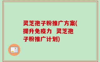 灵芝孢子粉推广方案(提升免疫力  灵芝孢子粉推广计划)