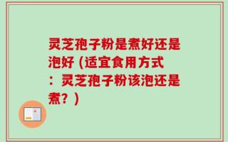 灵芝孢子粉是煮好还是泡好 (适宜食用方式：灵芝孢子粉该泡还是煮？)