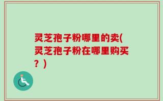 灵芝孢子粉哪里的卖(灵芝孢子粉在哪里购买？)