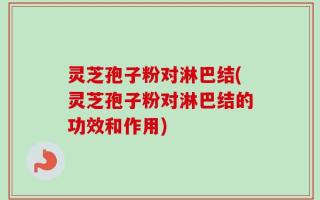 灵芝孢子粉对淋巴结(灵芝孢子粉对淋巴结的功效和作用)