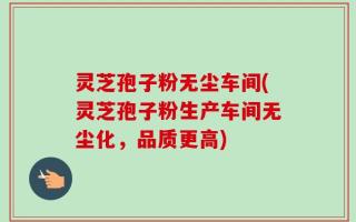 灵芝孢子粉无尘车间(灵芝孢子粉生产车间无尘化，品质更高)