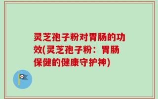 灵芝孢子粉对胃肠的功效(灵芝孢子粉：胃肠保健的健康守护神)