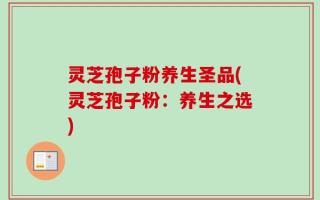 灵芝孢子粉养生圣品(灵芝孢子粉：养生之选)