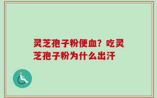 灵芝孢子粉便血？吃灵芝孢子粉为什么出汗