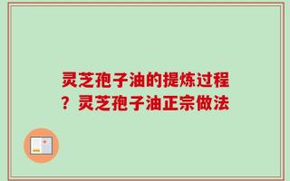 灵芝孢子油的提炼过程？灵芝孢子油正宗做法