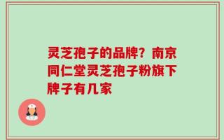 灵芝孢子的品牌？南京同仁堂灵芝孢子粉旗下牌子有几家