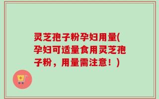 灵芝孢子粉孕妇用量(孕妇可适量食用灵芝孢子粉，用量需注意！)