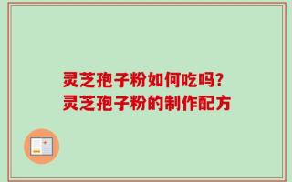 灵芝孢子粉如何吃吗？灵芝孢子粉的制作配方