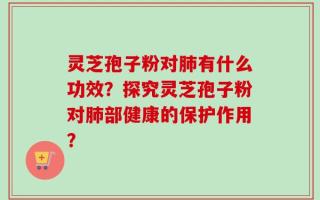灵芝孢子粉对肺有什么功效？探究灵芝孢子粉对肺部健康的保护作用？