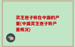 灵芝孢子粉在中国的产量(中国灵芝孢子粉产量概况)