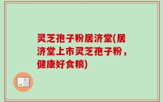 灵芝孢子粉居济堂(居济堂上市灵芝孢子粉，健康好食粮)